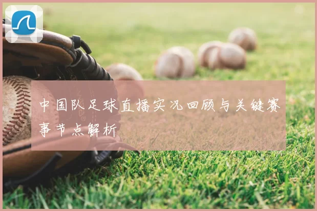 中国队足球直播实况回顾与关键赛事节点解析