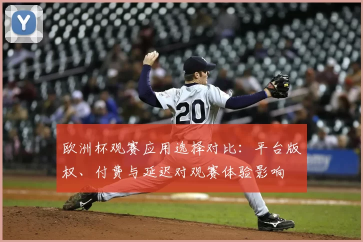 欧洲杯观赛应用选择对比：平台版权、付费与延迟对观赛体验影响