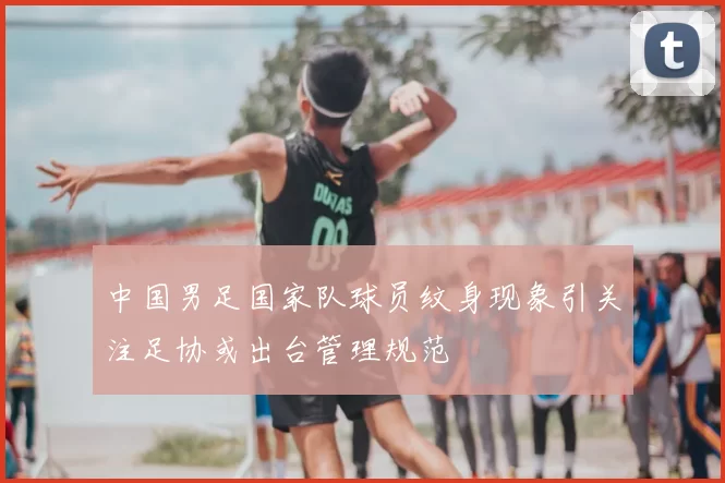 中国男足国家队球员纹身现象引关注足协或出台管理规范