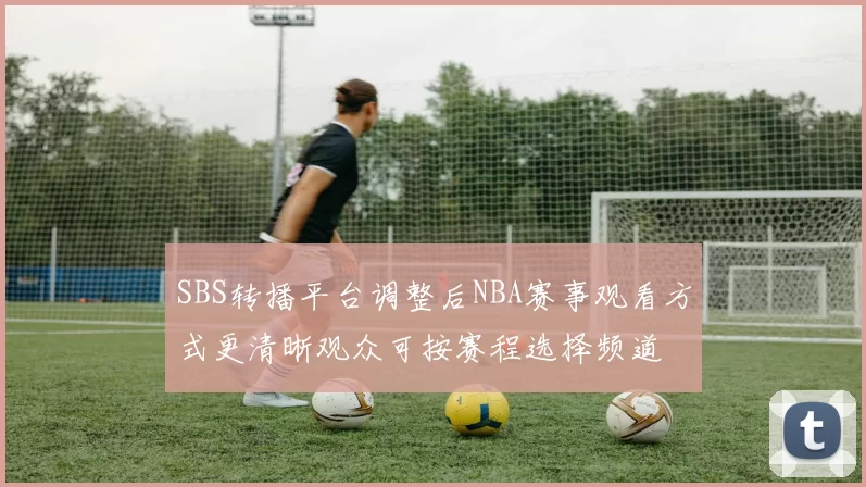 SBS转播平台调整后NBA赛事观看方式更清晰观众可按赛程选择频道