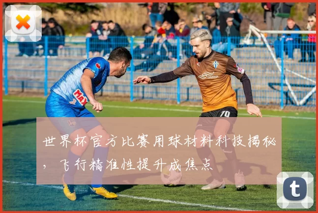 世界杯官方比赛用球材料科技揭秘，飞行精准性提升成焦点
