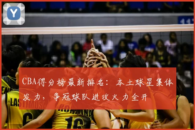 CBA得分榜最新排名:本土球星集体发力,争冠球队进攻火力全开