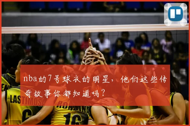 nba的7号球衣的明星，他们这些传奇故事你都知道吗？