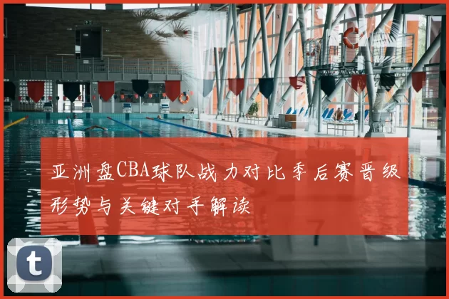 亚洲盘CBA球队战力对比季后赛晋级形势与关键对手解读