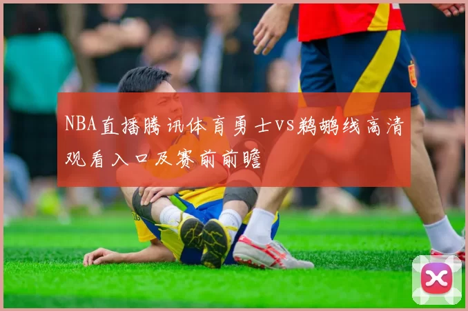 NBA直播腾讯体育勇士vs鹈鹕线高清观看入口及赛前前瞻